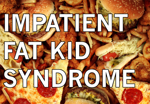 The Hungry Person’s Guide To Impatient Fat Kid Syndrome