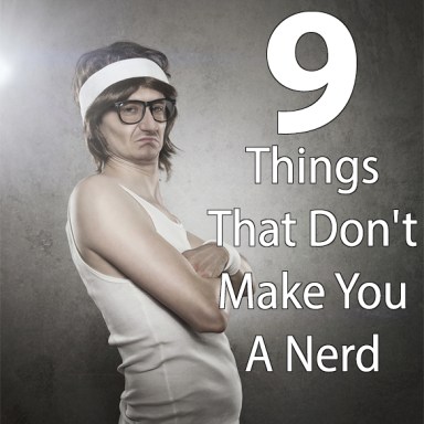9 Things That Don’t Make You A Nerd