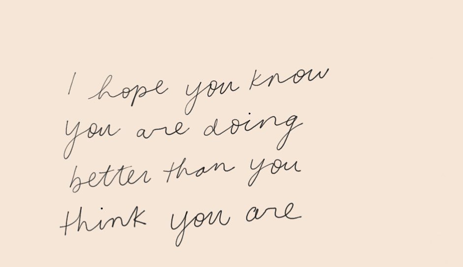 I Hope You Know That You Are Doing Better Than You Think You Are ...